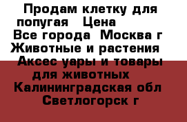 Продам клетку для попугая › Цена ­ 3 000 - Все города, Москва г. Животные и растения » Аксесcуары и товары для животных   . Калининградская обл.,Светлогорск г.